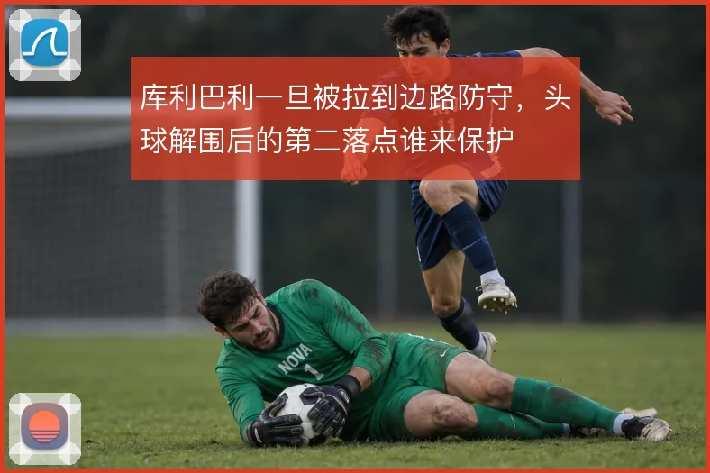 库利巴利一旦被拉到边路防守，头球解围后的第二落点谁来保护