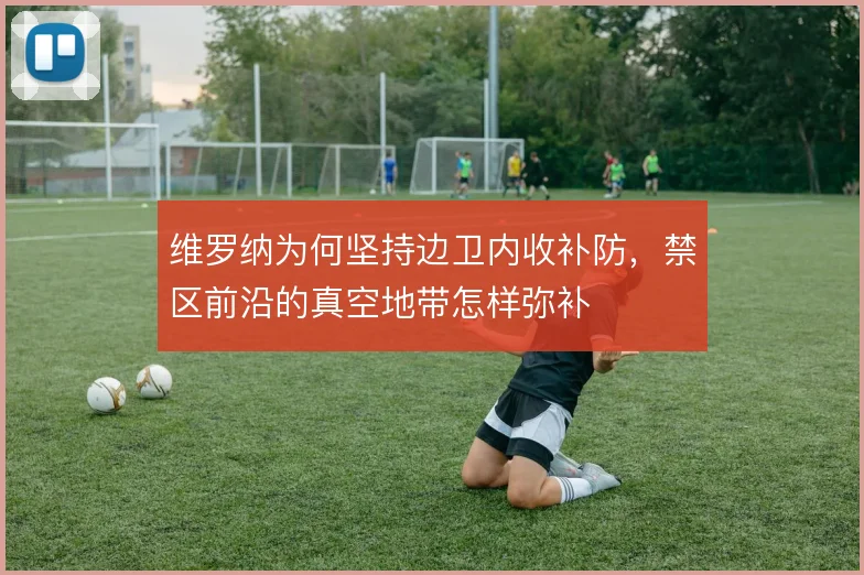 维罗纳为何坚持边卫内收补防,禁区前沿的真空地带怎样弥补