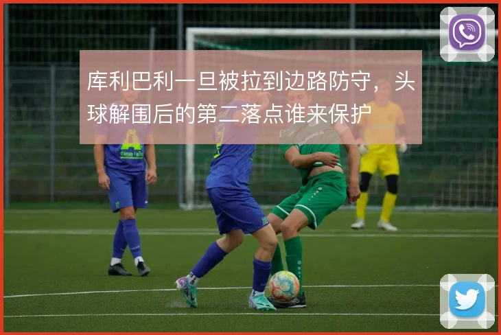 库利巴利一旦被拉到边路防守，头球解围后的第二落点谁来保护