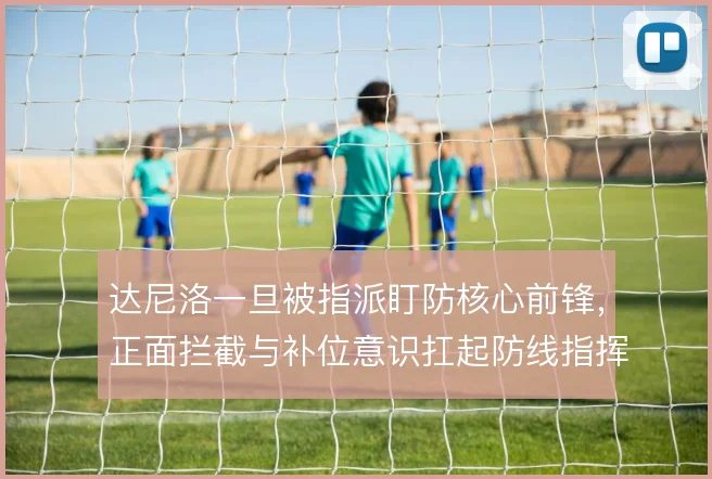 达尼洛一旦被指派盯防核心前锋，正面拦截与补位意识扛起防线指挥职责