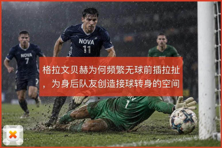 格拉文贝赫为何频繁无球前插拉扯，为身后队友创造接球转身的空间