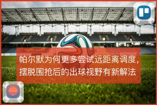 帕尔默为何更多尝试远距离调度，摆脱围抢后的出球视野有新解法