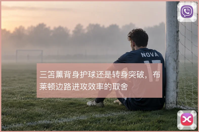 三笘薰背身护球还是转身突破,布莱顿边路进攻效率的取舍