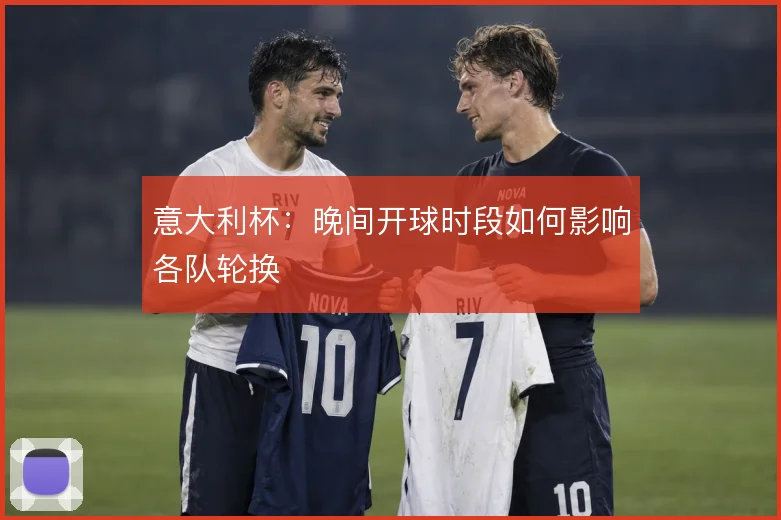 意大利杯：晚间开球时段如何影响各队轮换