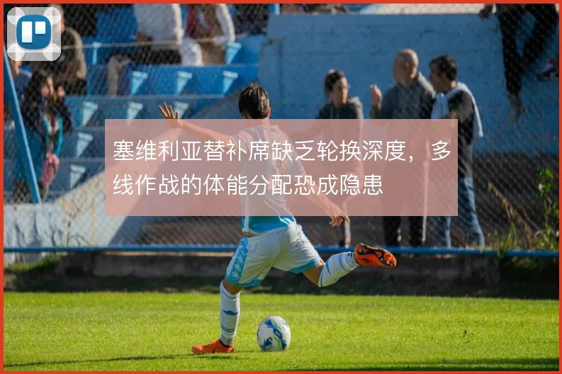 塞维利亚替补席缺乏轮换深度，多线作战的体能分配恐成隐患