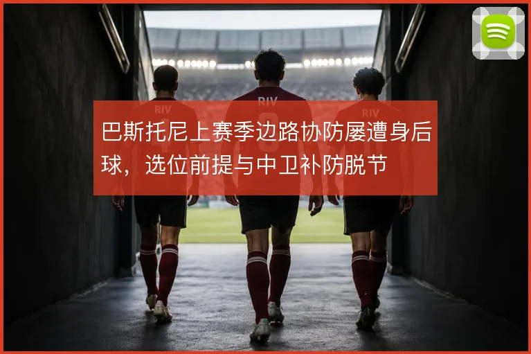 巴斯托尼上赛季边路协防屡遭身后球,选位前提与中卫补防脱节