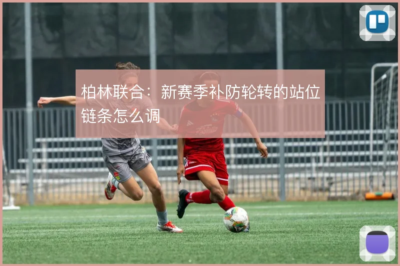 柏林联合：新赛季补防轮转的站位链条怎么调