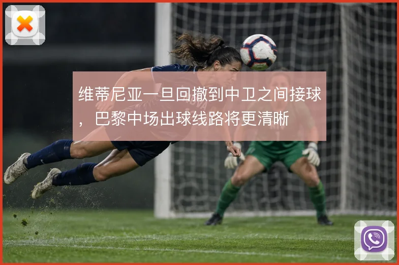 维蒂尼亚一旦回撤到中卫之间接球，巴黎中场出球线路将更清晰