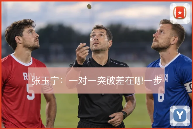 张玉宁：一对一突破差在哪一步