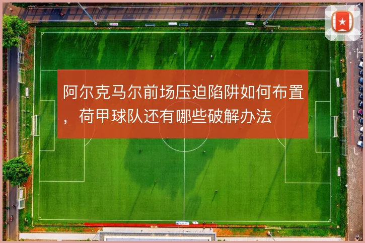 阿尔克马尔前场压迫陷阱如何布置，荷甲球队还有哪些破解办法