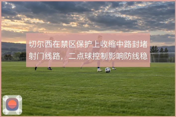 切尔西在禁区保护上收缩中路封堵射门线路,二点球控制影响防线稳定性