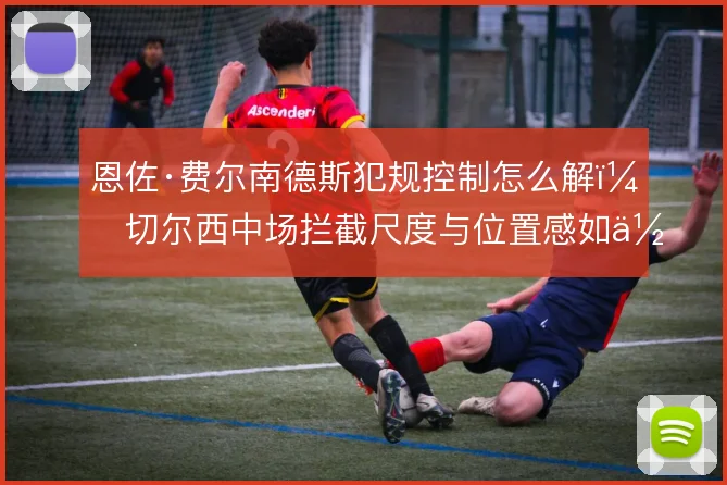 恩佐·费尔南德斯犯规控制怎么解，切尔西中场拦截尺度与位置感如何平衡