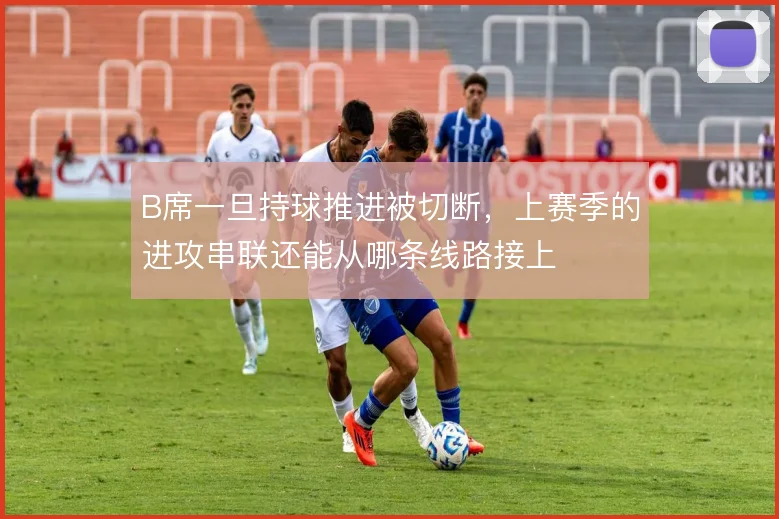 B席一旦持球推进被切断，上赛季的进攻串联还能从哪条线路接上
