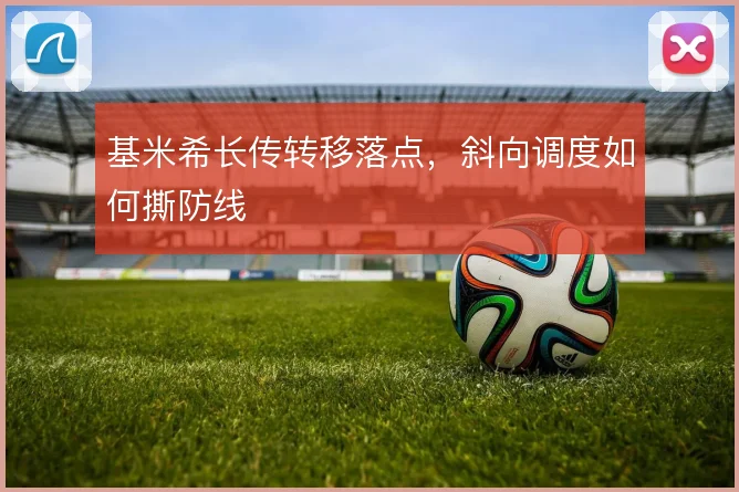 基米希长传转移落点,斜向调度如何撕防线