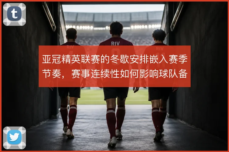 亚冠精英联赛的冬歇安排嵌入赛季节奏，赛事连续性如何影响球队备战计划