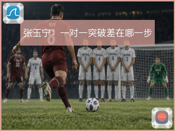 张玉宁：一对一突破差在哪一步