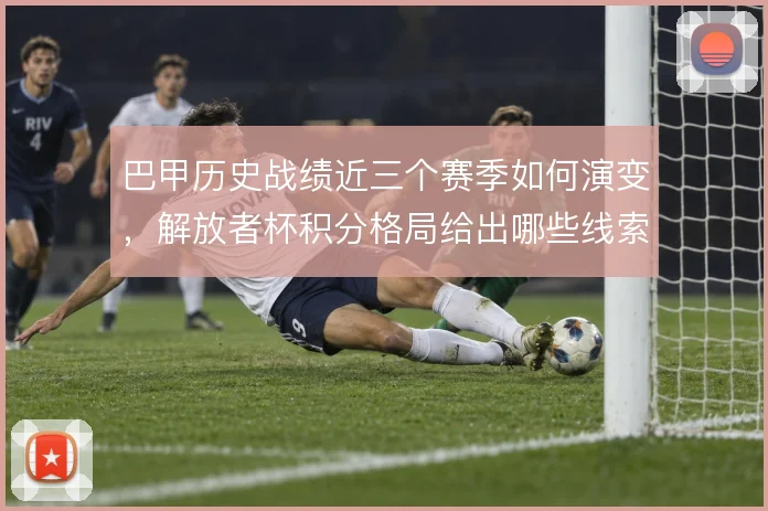 巴甲历史战绩近三个赛季如何演变，解放者杯积分格局给出哪些线索