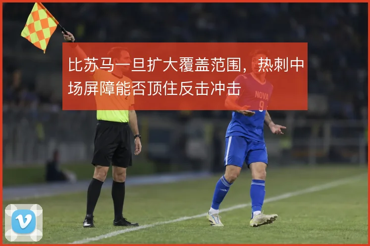比苏马一旦扩大覆盖范围，热刺中场屏障能否顶住反击冲击
