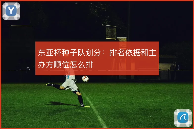 东亚杯种子队划分：排名依据和主办方顺位怎么排