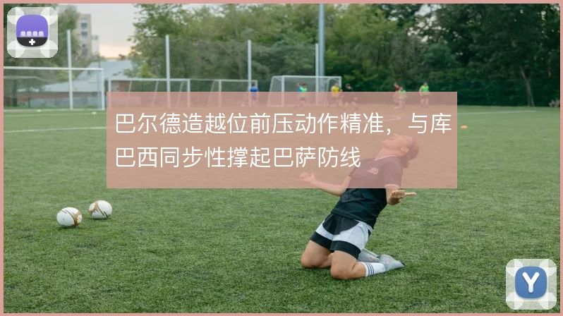 巴尔德造越位前压动作精准，与库巴西同步性撑起巴萨防线