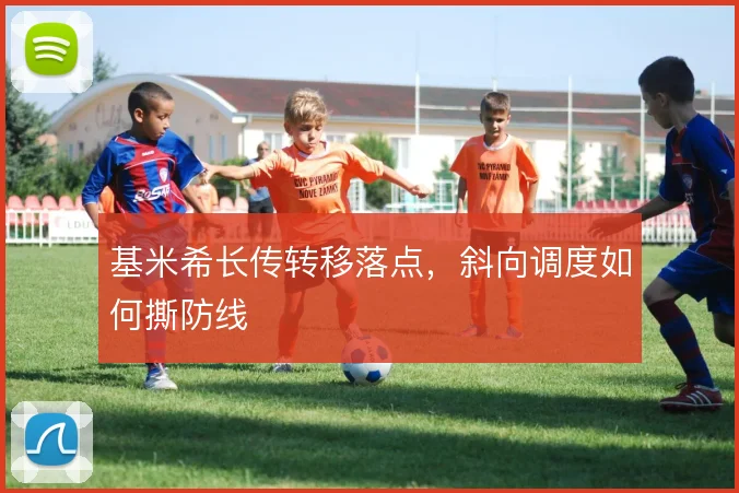 基米希长传转移落点,斜向调度如何撕防线