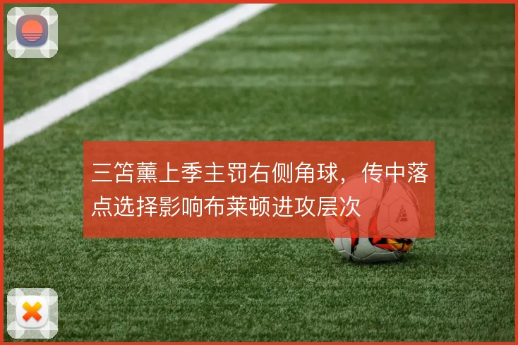 三笘薰上季主罚右侧角球，传中落点选择影响布莱顿进攻层次