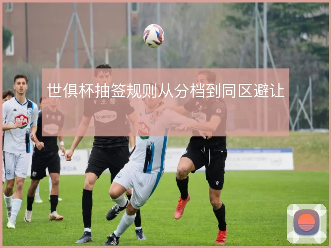 世俱杯抽签规则从分档到同区避让