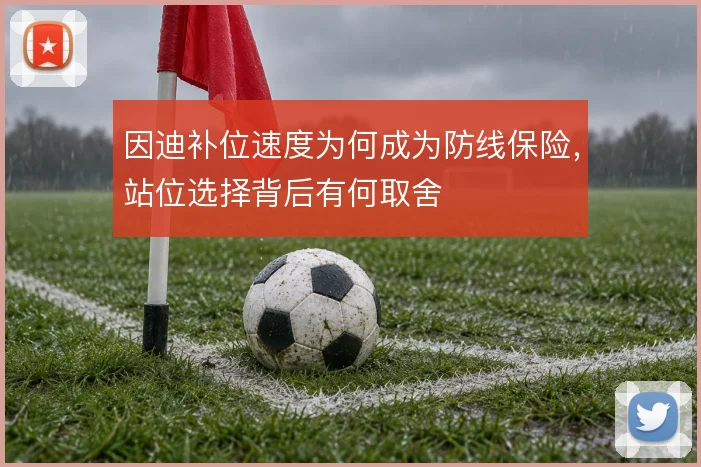 因迪补位速度为何成为防线保险，站位选择背后有何取舍
