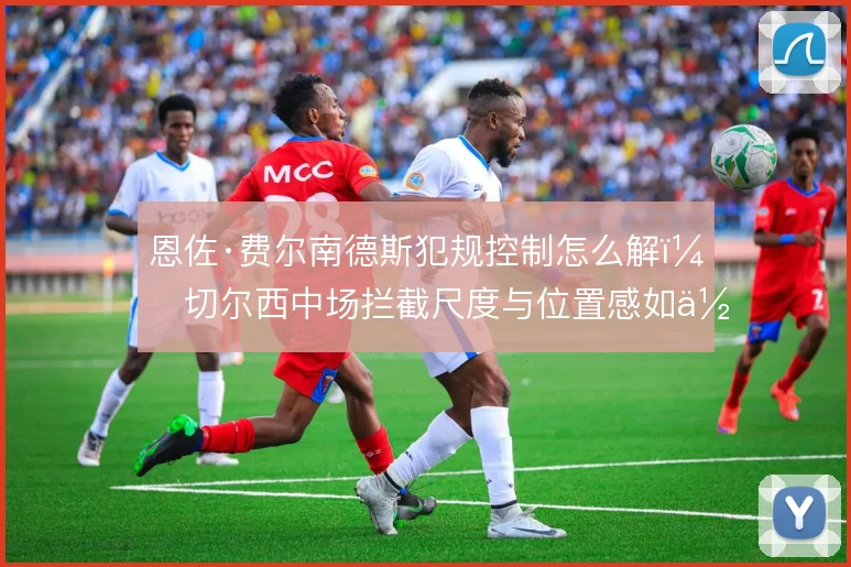 恩佐·费尔南德斯犯规控制怎么解，切尔西中场拦截尺度与位置感如何平衡