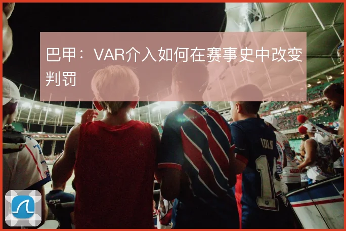 巴甲：VAR介入如何在赛事史中改变判罚