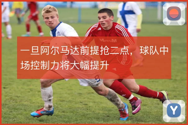 一旦阿尔马达前提抢二点，球队中场控制力将大幅提升