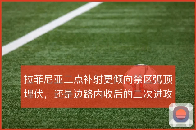 拉菲尼亚二点补射更倾向禁区弧顶埋伏，还是边路内收后的二次进攻选择