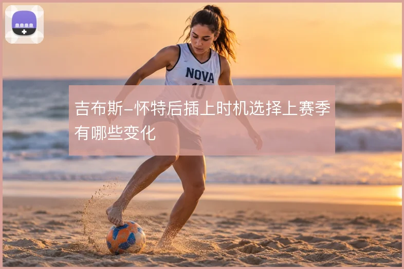 吉布斯-怀特后插上时机选择上赛季有哪些变化