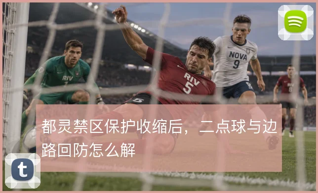 都灵禁区保护收缩后，二点球与边路回防怎么解