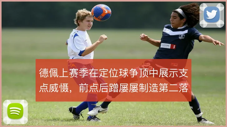 德佩上赛季在定位球争顶中展示支点威慑，前点后蹭屡屡制造第二落点