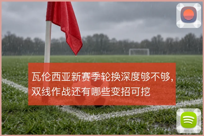 瓦伦西亚新赛季轮换深度够不够，双线作战还有哪些变招可挖