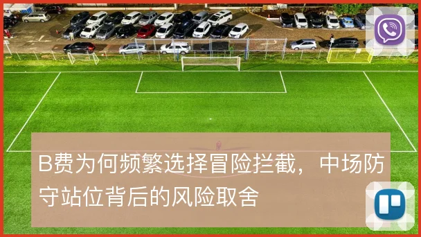 B费为何频繁选择冒险拦截，中场防守站位背后的风险取舍
